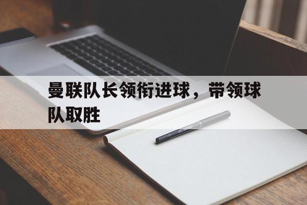 曼联队长领衔进球，带领球队取胜