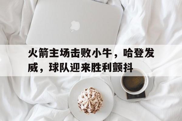 包含火箭主场击败小牛，哈登发威，球队迎来胜利颤抖的词条