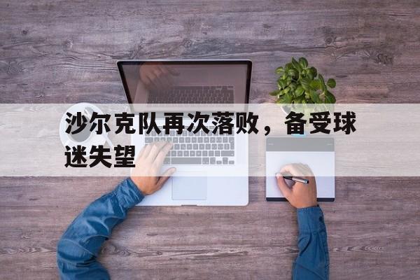 关于沙尔克队再次落败，备受球迷失望的信息