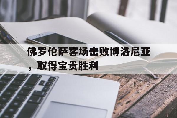 关于佛罗伦萨客场击败博洛尼亚，取得宝贵胜利的信息